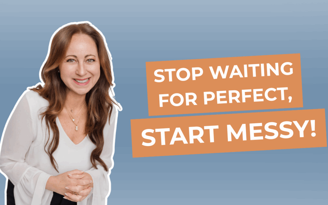 Stop Waiting For Perfect, Start Messy